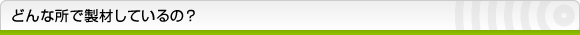 どんな所で製材しているの？
