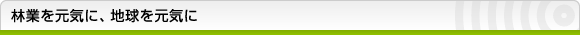 林業を元気に、地球を元気に
