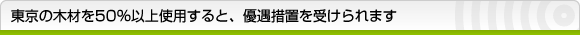 東京の木材を50％以上使用すると、優遇措置を受けられます